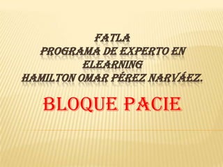 FATLAPrograma de Experto en ElearningHamilton Omar Pérez Narváez. Bloque PACIE 