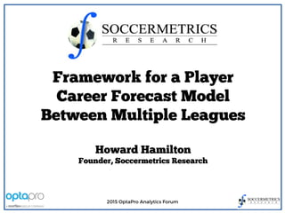 2015 OptaPro Analytics Forum
Framework for a Player
Career Forecast Model
Between Multiple Leagues
Howard Hamilton
Founder, Soccermetrics Research
 