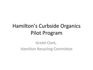 Hamilton’s Curbside Organics Pilot Program Gretel Clark,  Hamilton Recycling Committee 