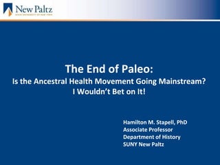 The End of Paleo:
Is the Ancestral Health Movement Going Mainstream?
I Wouldn’t Bet on It!
Hamilton M. Stapell, PhD
Associate Professor
Department of History
SUNY New Paltz
 