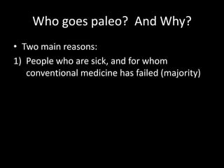Who goes paleo? And Why?
• Two main reasons:
1) People who are sick, and for whom
conventional medicine has failed (majori...