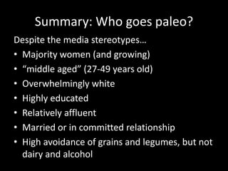Summary: Who goes paleo?
Despite the media stereotypes…
• Majority women (and growing)
• “middle aged” (27-49 years old)
•...