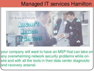 Managed IT services Hamilton
your company will want to have an MSP that can take on
any overwhelming network security problems while on-
site and with all the tools in their data center diagnostic
and recovery arsenal.
 