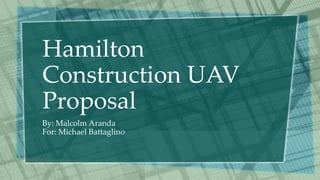 Hamilton
Construction UAV
Proposal
By: Malcolm Aranda
For: Michael Battaglino
 