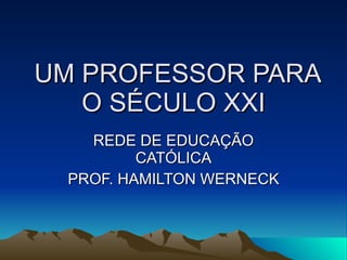 UM PROFESSOR PARA O SÉCULO XXI REDE DE EDUCAÇÃO CATÓLICA PROF. HAMILTON WERNECK 
