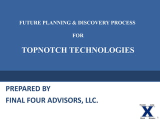 FUTURE PLANNING & DISCOVERY PROCESS  FOR TOPNOTCH TECHNOLOGIES PREPARED BY  FINAL FOUR ADVISORS, LLC. Hamir Jake Mike Manoj 