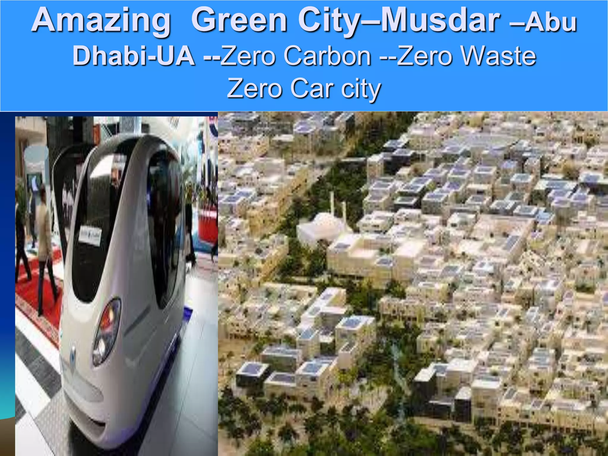 Amazing Green City–Musdar –Abu
Dhabi-UA --Zero Carbon --Zero Waste
Zero Car city
 
