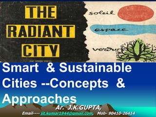 Smart & Sustainable
Cities --Concepts &
Approaches
Ar. J.K.GUPTA,
Email---- jit.kumar1944@gmail.com, Mob- 90410-26414
 