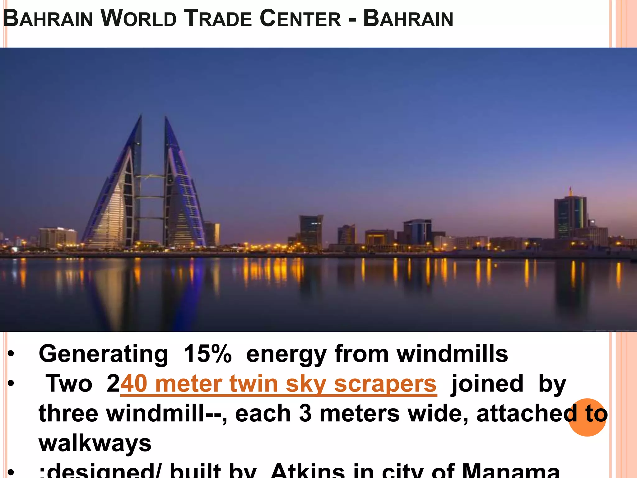 BAHRAIN WORLD TRADE CENTER - BAHRAIN
• Generating 15% energy from windmills
• Two 240 meter twin sky scrapers joined by
three windmill--, each 3 meters wide, attached to
walkways
 