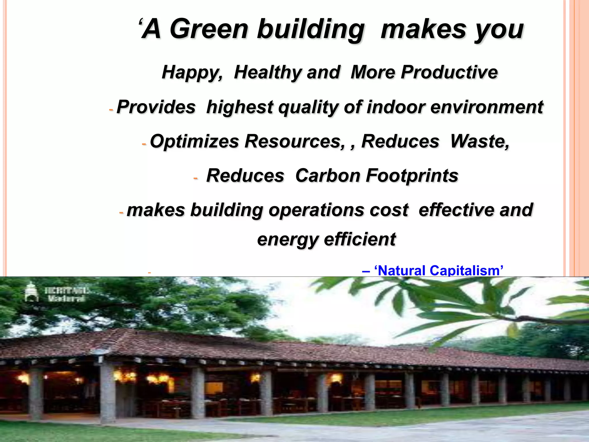 ‘A Green building makes you
Happy, Healthy and More Productive
- Provides highest quality of indoor environment
- Optimizes Resources, , Reduces Waste,
- Reduces Carbon Footprints
- makes building operations cost effective and
energy efficient
- – ‘Natural Capitalism’
 