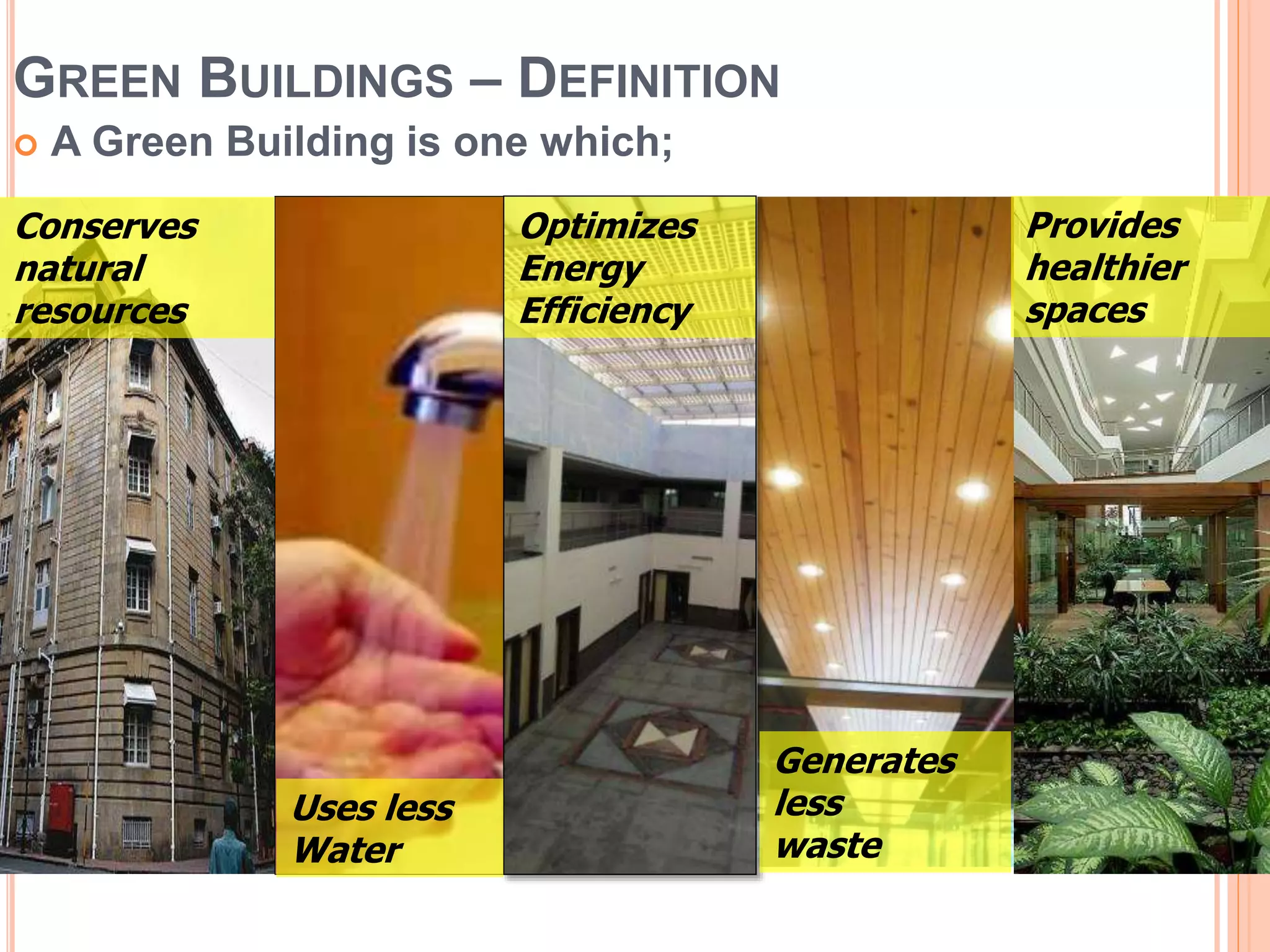 GREEN BUILDINGS – DEFINITION
 A Green Building is one which;
Uses less
Water
Optimizes
Energy
Efficiency
Conserves
natural
resources
Generates
less
waste
Provides
healthier
spaces
 