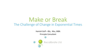 Make or Break
The Challenge of Change in Exponential Times
Hamish Duff – BSc, Msc, MBA
Principle Consultant
 