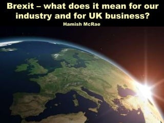 Brexit – what does it mean for our
industry and for UK business?
Hamish McRae
• Five great medium-term global shifts and …
• … their implications for the world of finance
• Three big questions about the future
 