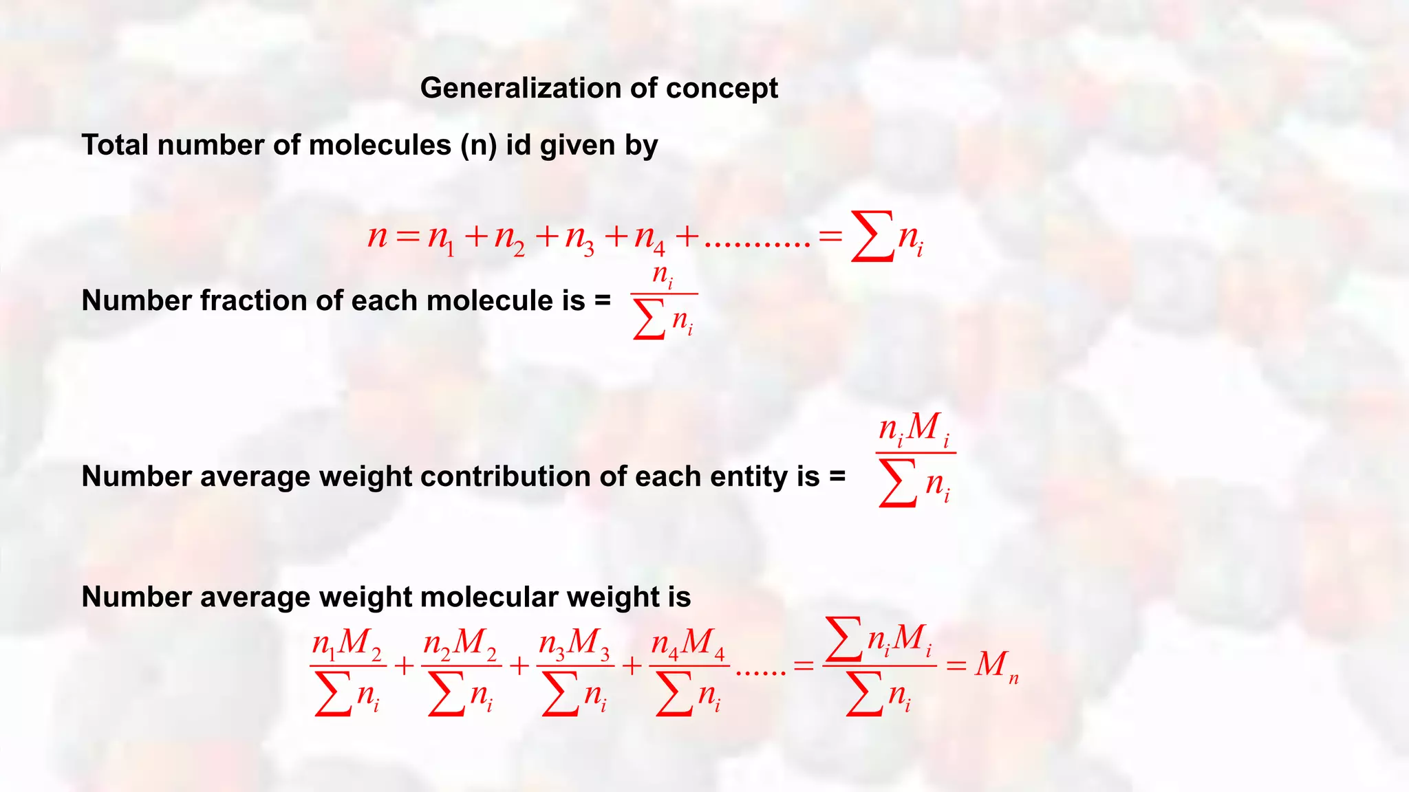 Generalization of concept
Total number of molecules (n) id given by
Number fraction of each molecule is =
Number average weight contribution of each entity is =
Number average weight molecular weight is
1 2 3 4 ........... in n n n n n      
i
i
n
n
i i
i
n M
n
3 31 2 2 2 4 4
...... i i
n
i i i i i
n Mn Mn M n M n M
M
n n n n n
    

    
 