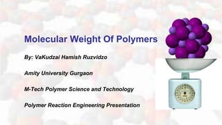 Molecular Weight Of Polymers
By: VaKudzai Hamish Ruzvidzo
Amity University Gurgaon
M-Tech Polymer Science and Technology
Polymer Reaction Engineering Presentation
 
