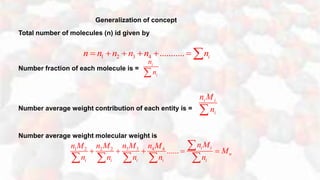 Generalization of concept
Total number of molecules (n) id given by
Number fraction of each molecule is =
Number average weight contribution of each entity is =
Number average weight molecular weight is
1 2 3 4 ........... in n n n n n      
i
i
n
n
i i
i
n M
n
3 31 2 2 2 4 4
...... i i
n
i i i i i
n Mn Mn M n M n M
M
n n n n n
    

    
 