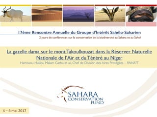 17ème Rencontre Annuelle du Groupe d’Intérêt Sahélo-Saharien
2 jours de conférences sur la conservation de la biodiversité au Sahara et au Sahel
La gazelle dama sur le mont Takoulkouzat dans la Réserver Naturelle
Nationale de l’Aïr et du Ténéré au Niger
Hamissou Halilou Malam Garba et al., Chef de Division des Aires Protégées – RNNATT
4	– 6	mai	2017
 