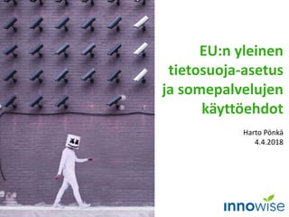 EU:n yleinen
tietosuoja-asetus
ja somepalvelujen
käyttöehdot
Harto Pönkä
4.4.2018
 