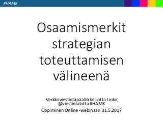 Osaamismerkit
strategian
toteuttamisen
välineenä
Verkkoviestintäpäällikkö Lotta Linko
@viestintalotta #HAMK
Oppiminen Online -webinaari 31.5.2017
 