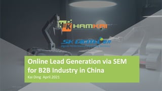 Online Lead Generation via SEM
for B2B Industry in China
Kai Ding April.2021
1
2021/4/28
 