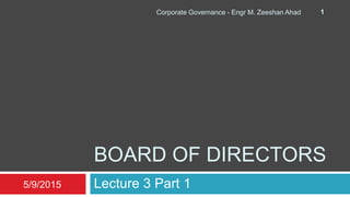 BOARD OF DIRECTORS
Lecture 3 Part 15/9/2015
Corporate Governance - Engr M. Zeeshan Ahad 1
 