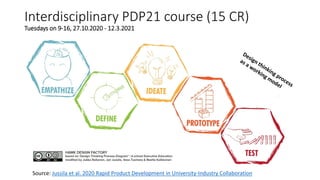 Interdisciplinary PDP21 course (15 CR)
Tuesdays on 9-16, 27.10.2020 - 12.3.2021
Source: Jussila et al. 2020 Rapid Product Development in University-Industry Collaboration
 