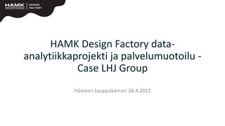 HAMK Design Factory data-
analytiikkaprojekti ja palvelumuotoilu -
Case LHJ Group
Hämeen kauppakamari 26.4.2022
 