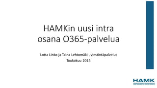 HAMKin uusi intra
osana O365-palvelua
Lotta Linko ja Taina Lehtomäki , viestintäpalvelut
Toukokuu 2015
 