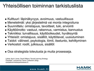 Jatko: maailma muuttuu ja me kanssa Julkistus käyttöön Täsmentävät toiminta/työohjeet Tavoitteiden määrittely, mittarien valinta, toiminnan seuranta Palautteen kerääminen Toimintaympäristön ja toimijoiden tarkkaileminen Tarvitaanko seuraavaa versiota? 