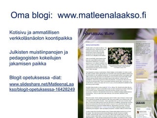 Oma blogi: www.matleenalaakso.fi
Kotisivu ja ammatillisen
verkkoläsnäolon koontipaikka
Julkisten muistiinpanojen ja
pedagogisten kokeilujen
jakamisen paikka
Blogit opetuksessa -diat:
www.slideshare.net/MatleenaLaa
kso/blogit-opetuksessa-16428249
 