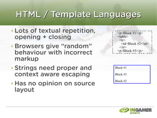 HTML / Template Languages
Lots of textual repetition,    <p>Block #1</p>
opening + closing              <table>
                                <tr>
Browsers give “random”
                                 <td>Block #2</td>
                                </tr>
behaviour with incorrect       <p>Block #3</p>

markup
Strings need proper and       Block #1

context aware escaping        Block #3


Has no opinion on source
                              Block #2


layout
 