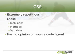 CSS
Extremely repetitious
Lacks
  Inclusions
  Methods
  Variables
Has no opinion on source code layout
 
