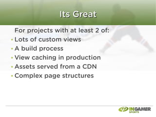 Its Great
For projects with at least 2 of:
Lots of custom views
A build process
View caching in production
Assets served from a CDN
Complex page structures
 