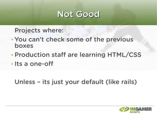 Not Good
Projects where:
You can't check some of the previous
boxes
Production staf are learning HTML/CSS
Its a one-of

Unless – its just your default (like rails)
 