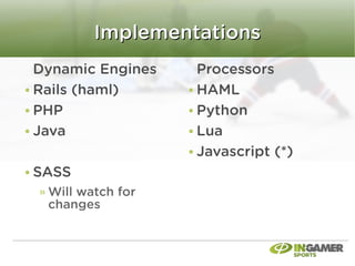 Implementations
Dynamic Engines   Processors
Rails (haml)      HAML
PHP               Python
Java              Lua
                  Javascript (*)
SASS
 Will watch for
 changes
 