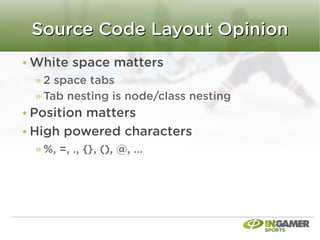 Source Code Layout Opinion
White space matters
 2 space tabs
 Tab nesting is node/class nesting
Position matters
High powered characters
 %, =, ., {}, (), @, ...
 