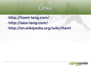 Links
http://haml-lang.com/
http://sass-lang.com/
http://en.wikipedia.org/wiki/Haml
 
