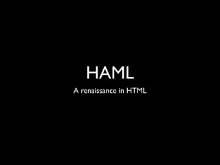 HAML
A renaissance in HTML
