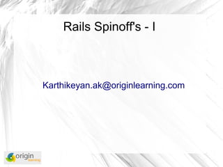 Rails Spinoff's - I
Karthikeyan.ak@originlearning.com
 