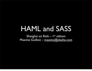 HAML and SASS
    Shanghai on Rails – 1st edition
Maxime Guilbot – maxime@ekohe.com




                                      1