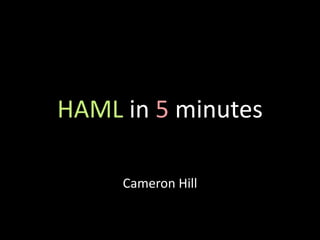 HAML in 5 minutes

     Cameron Hill
 