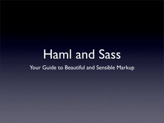 Haml and Sass
Your Guide to Beautiful and Sensible Markup
 