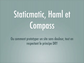 Staticmatic, Haml et
Compass
Ou comment prototyper un site sans douleur, tout en
respectant le principe DRY
 