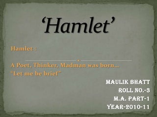 ‘Hamlet’ Hamlet : A Poet, Thinker, Madman was born…  “Let me be brief” Maulik Bhatt Roll no.-3 M.A. Part-1 Year-2010-11 