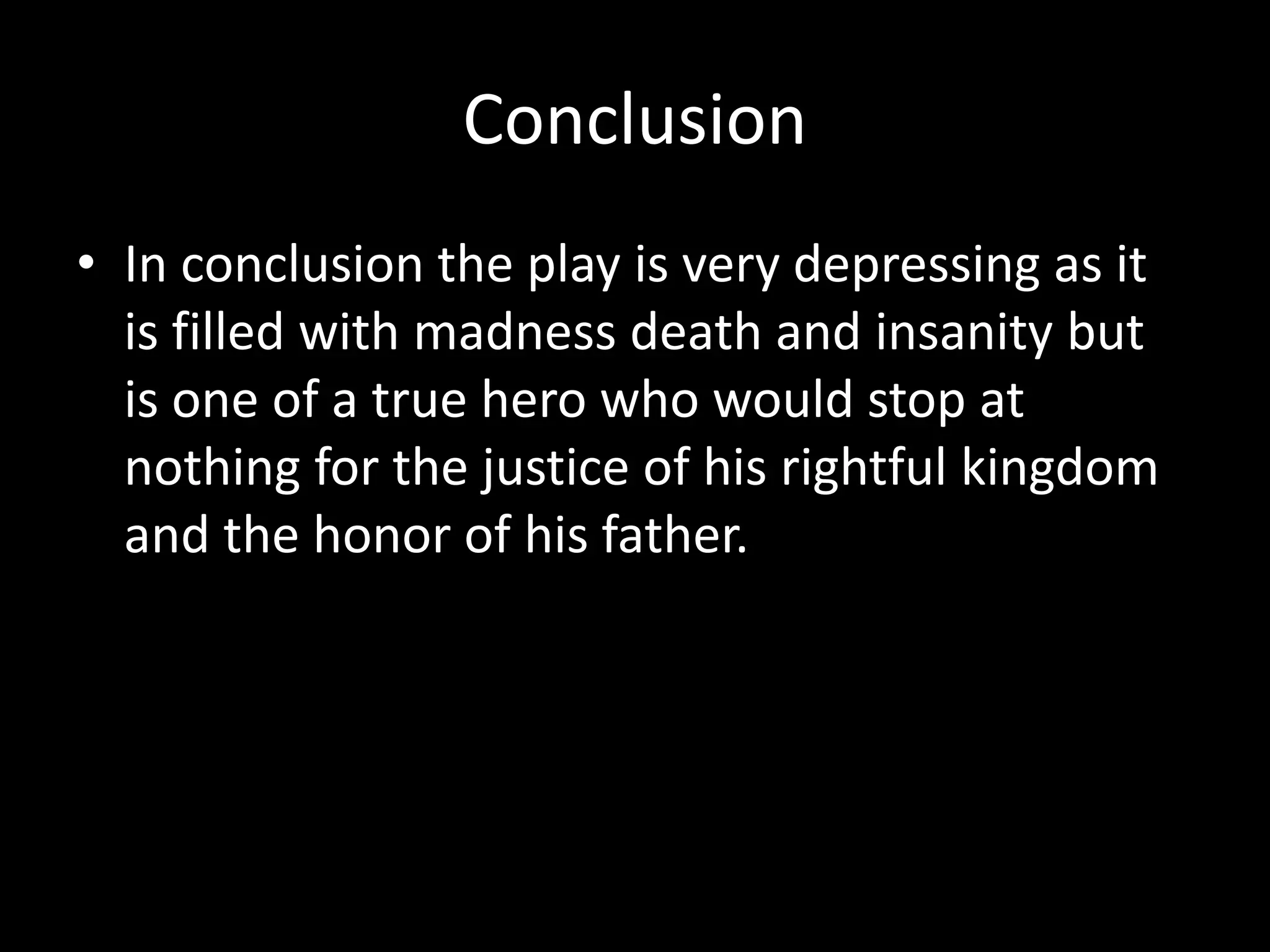 ConclusionIn conclusion the play is very depressing as it is filled with madness death and insanity but is one of a true hero who would stop at nothing for the justice of his rightful kingdom and the honor of his father.  