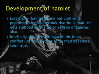    Externally- hamlet is fine but confronts
    people making them think that he is mad. He
    gets stabbed by the poison blade of Laertes
    also.
   Internally- hamlet battles with his inner
    conflict until his excuse to be mad becomes
    semi true.
 