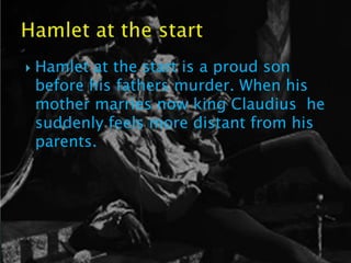    Hamlet at the start is a proud son
    before his fathers murder. When his
    mother marries now king Claudius he
    suddenly feels more distant from his
    parents.
 