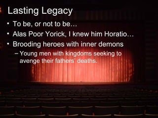 Lasting Legacy To be, or not to be… Alas Poor Yorick, I knew him Horatio… Brooding heroes with inner demons Young men with kingdoms seeking to avenge their fathers’ deaths. 