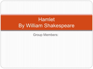 Group Members:
Hamlet
By William Shakespeare
 