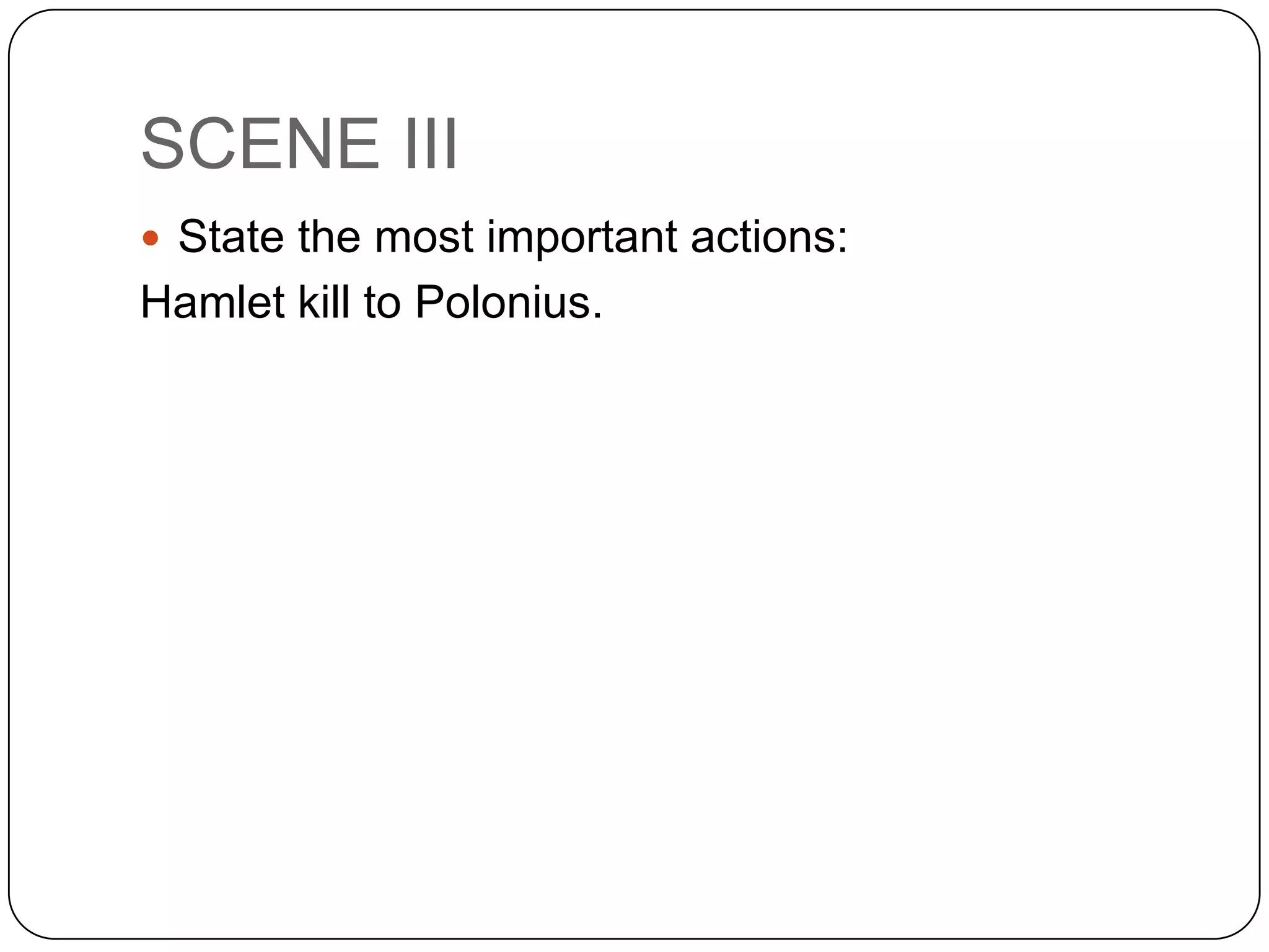 SCENE III
 State the most important actions:
Hamlet kill to Polonius.
 
